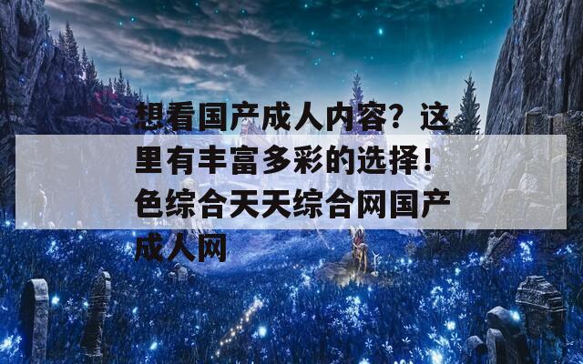 想看国产成人内容？这里有丰富多彩的选择！色综合天天综合网国产成人网