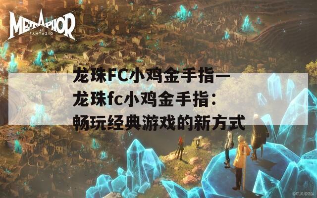 龙珠FC小鸡金手指—龙珠fc小鸡金手指：畅玩经典游戏的新方式