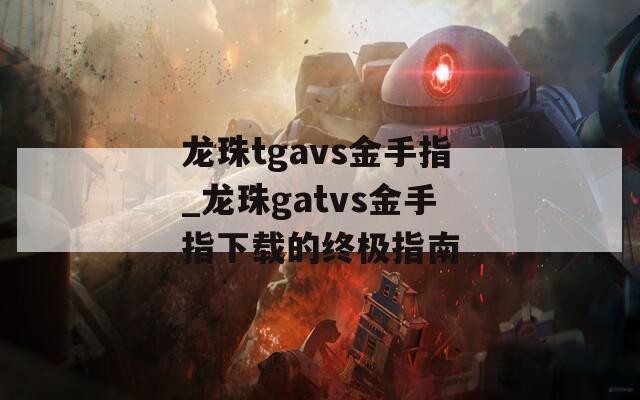 龙珠tgavs金手指_龙珠gatvs金手指下载的终极指南