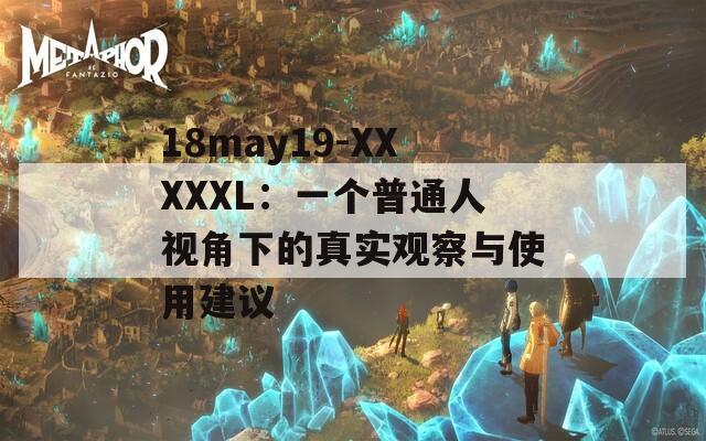 18may19-XXXXXL：一个普通人视角下的真实观察与使用建议