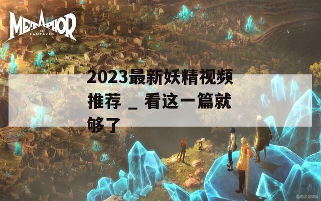 2023最新妖精视频推荐 _ 看这一篇就够了