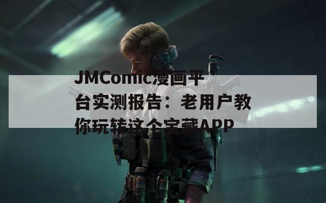 JMComic漫画平台实测报告：老用户教你玩转这个宝藏APP