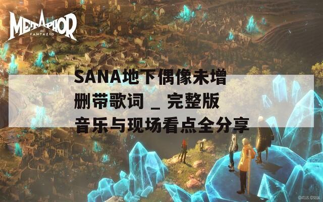 SANA地下偶像未增删带歌词 _ 完整版音乐与现场看点全分享