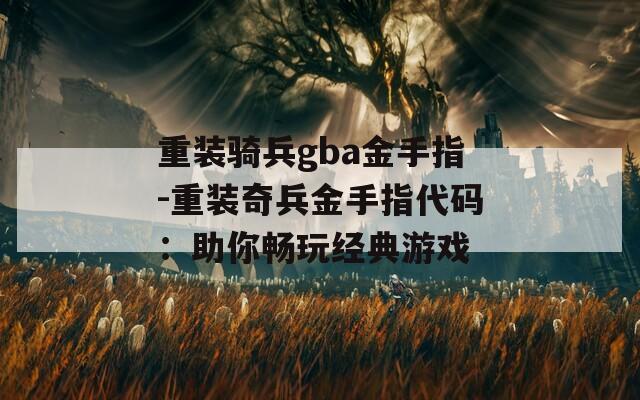 重装骑兵gba金手指-重装奇兵金手指代码：助你畅玩经典游戏