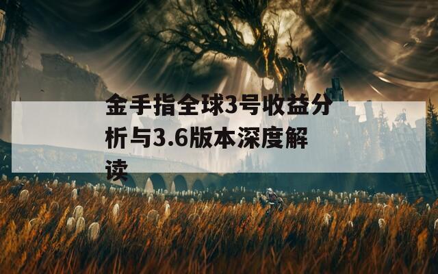 金手指全球3号收益分析与3.6版本深度解读