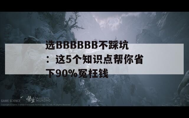 选BBBBBB不踩坑：这5个知识点帮你省下90%冤枉钱