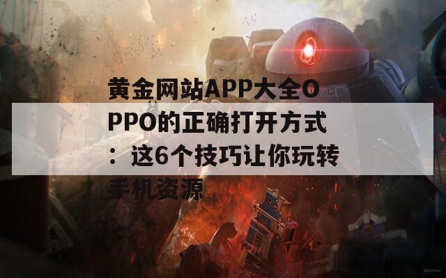 黄金网站APP大全OPPO的正确打开方式：这6个技巧让你玩转手机资源