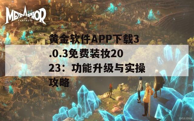 黄金软件APP下载3.0.3免费装妆2023：功能升级与实操攻略