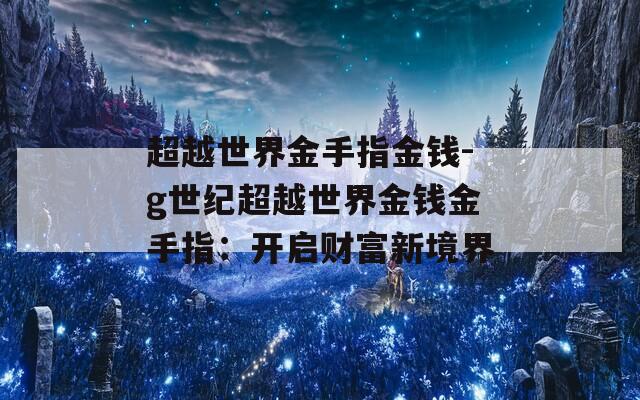 超越世界金手指金钱-g世纪超越世界金钱金手指：开启财富新境界