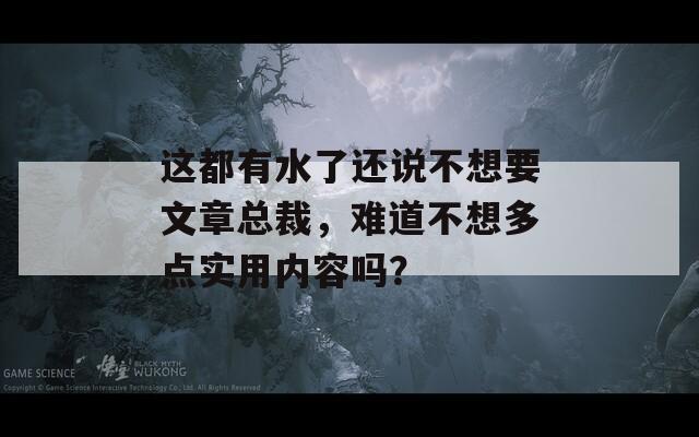 这都有水了还说不想要文章总裁，难道不想多点实用内容吗？