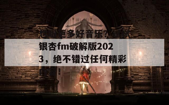 想听更多好音乐？试试银杏fm破解版2023，绝不错过任何精彩内容！