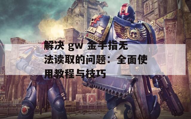 解决 gw 金手指无法读取的问题：全面使用教程与技巧