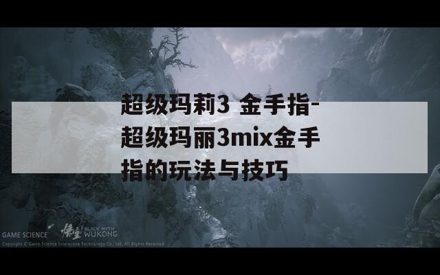 超级玛莉3 金手指-超级玛丽3mix金手指的玩法与技巧