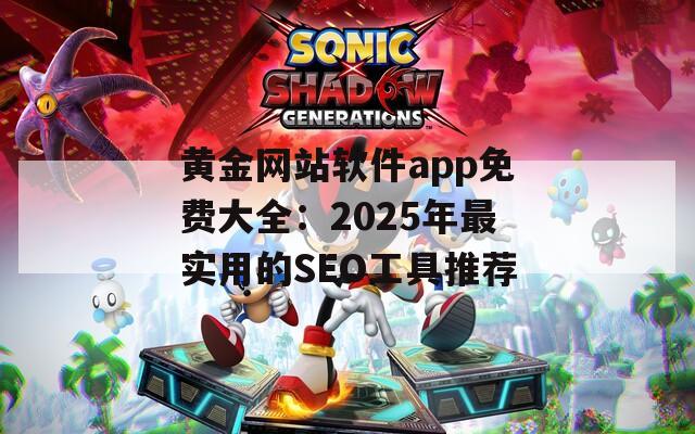 黄金网站软件app免费大全：2025年最实用的SEO工具推荐