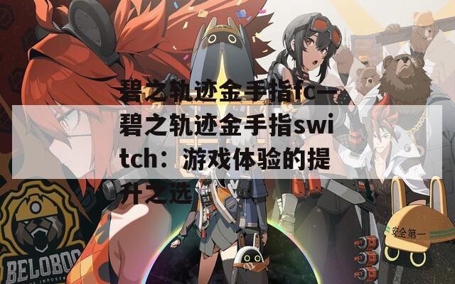 碧之轨迹金手指fc—碧之轨迹金手指switch：游戏体验的提升之选