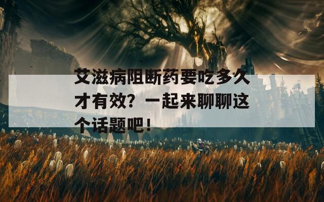 艾滋病阻断药要吃多久才有效？一起来聊聊这个话题吧！