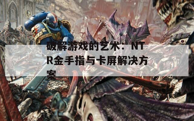 破解游戏的艺术：NTR金手指与卡屏解决方案