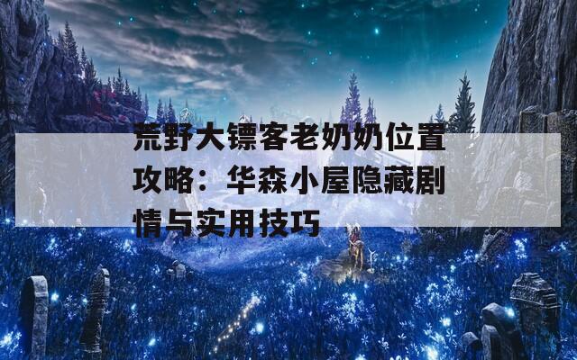 荒野大镖客老奶奶位置攻略：华森小屋隐藏剧情与实用技巧