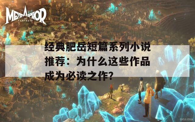 经典肥岳短篇系列小说推荐：为什么这些作品成为必读之作？