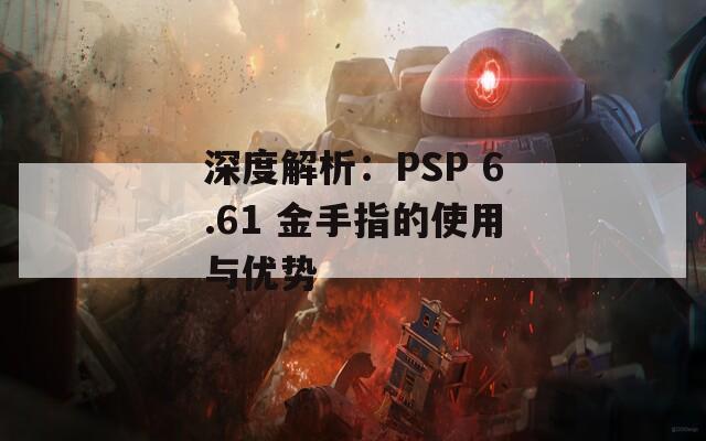 深度解析：PSP 6.61 金手指的使用与优势