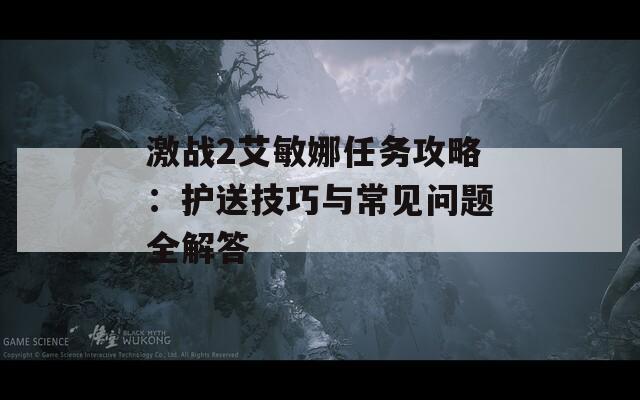 激战2艾敏娜任务攻略：护送技巧与常见问题全解答