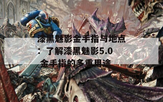 漆黑魅影金手指与地点：了解漆黑魅影5.0 金手指的多重用途