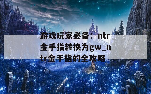 游戏玩家必备：ntr金手指转换为gw_ntr金手指的全攻略