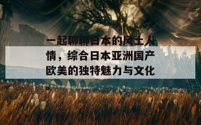 一起聊聊日本的风土人情，综合日本亚洲国产欧美的独特魅力与文化。