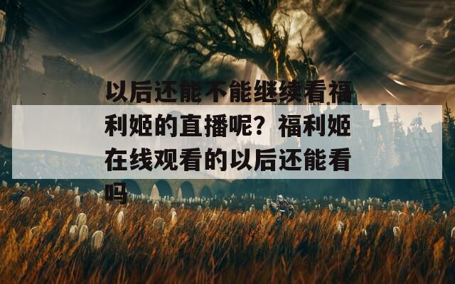 以后还能不能继续看福利姬的直播呢？福利姬在线观看的以后还能看吗