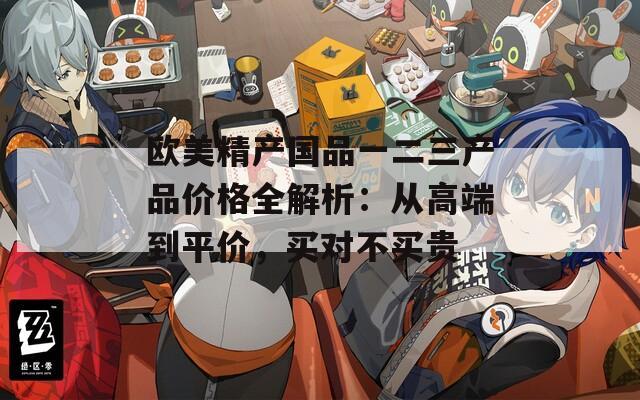 欧美精产国品一二三产品价格全解析：从高端到平价，买对不买贵