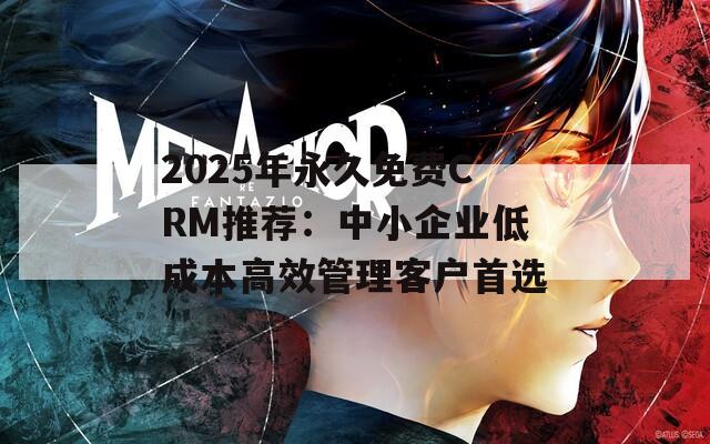 2025年永久免费CRM推荐：中小企业低成本高效管理客户首选