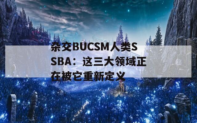 杂交BUCSM人类SSBA：这三大领域正在被它重新定义