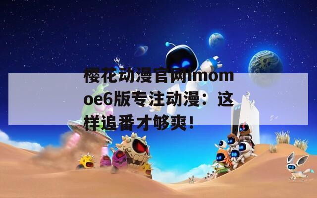 樱花动漫官网imomoe6版专注动漫：这样追番才够爽！