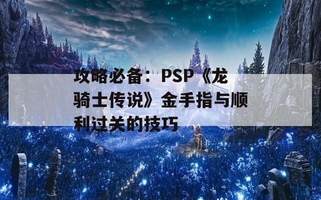 攻略必备：PSP《龙骑士传说》金手指与顺利过关的技巧