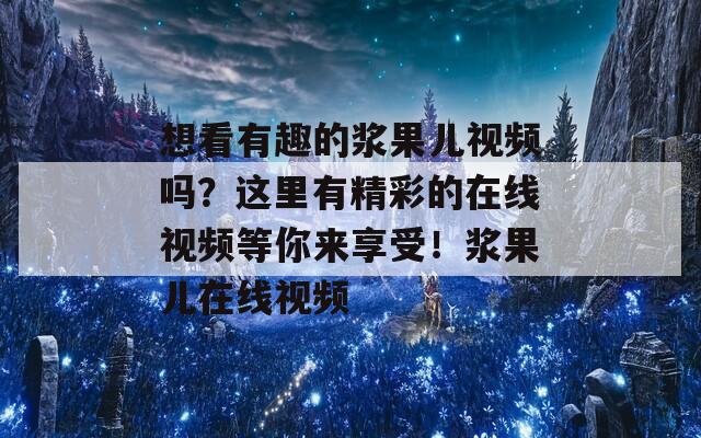 想看有趣的浆果儿视频吗？这里有精彩的在线视频等你来享受！浆果儿在线视频