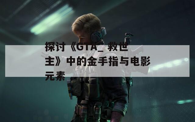 探讨《GTA_ 救世主》中的金手指与电影元素