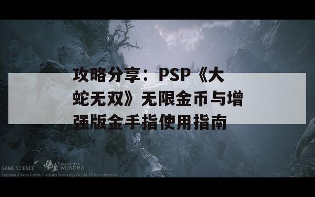 攻略分享：PSP《大蛇无双》无限金币与增强版金手指使用指南