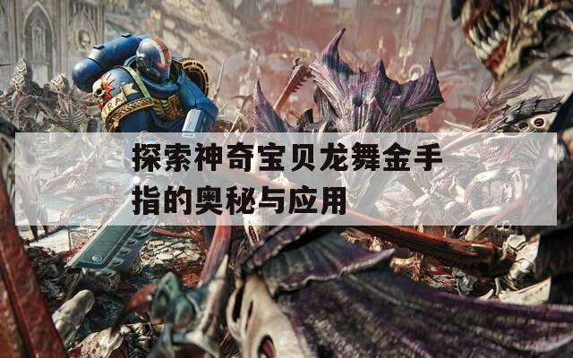 探索神奇宝贝龙舞金手指的奥秘与应用