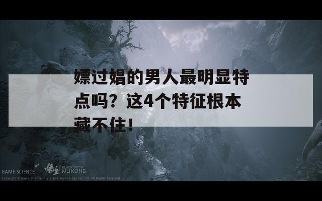 嫖过娼的男人最明显特点吗？这4个特征根本藏不住！