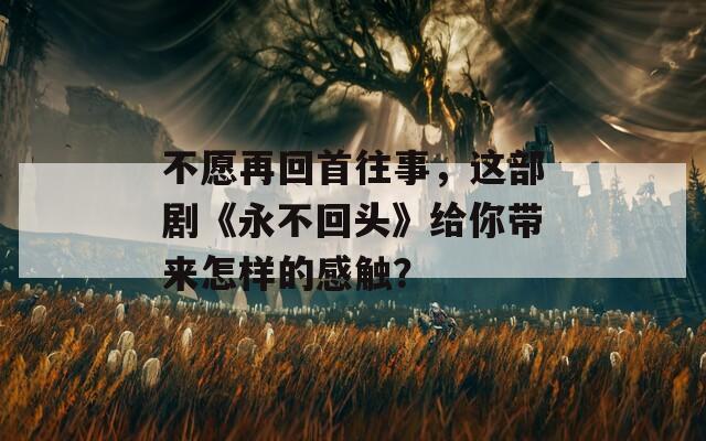 不愿再回首往事，这部剧《永不回头》给你带来怎样的感触？