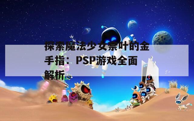 探索魔法少女奈叶的金手指：PSP游戏全面解析