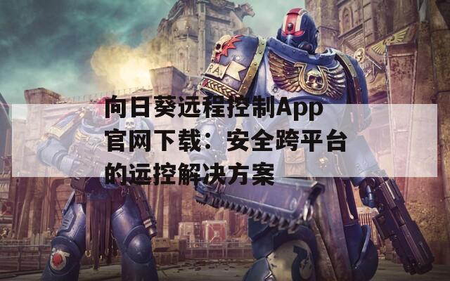 向日葵远程控制App官网下载：安全跨平台的远控解决方案