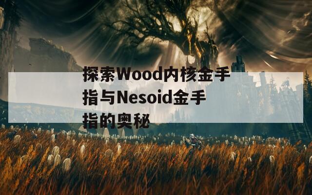 探索Wood内核金手指与Nesoid金手指的奥秘