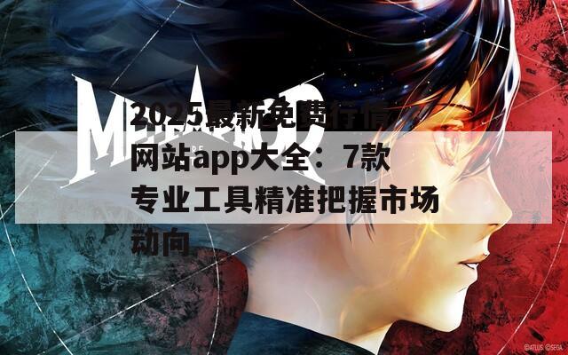 2025最新免费行情网站app大全：7款专业工具精准把握市场动向