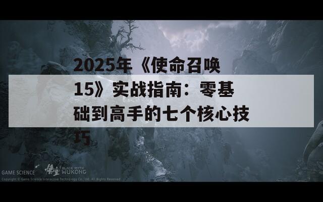 2025年《使命召唤15》实战指南：零基础到高手的七个核心技巧