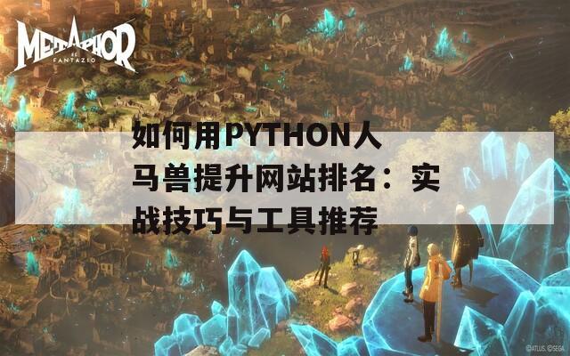 如何用PYTHON人马兽提升网站排名：实战技巧与工具推荐