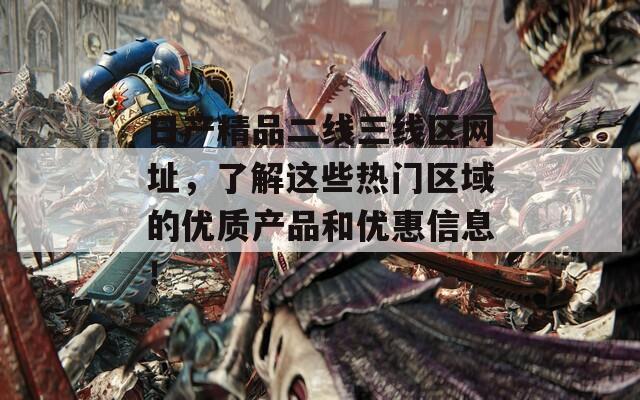 日产精品二线三线区网址，了解这些热门区域的优质产品和优惠信息！