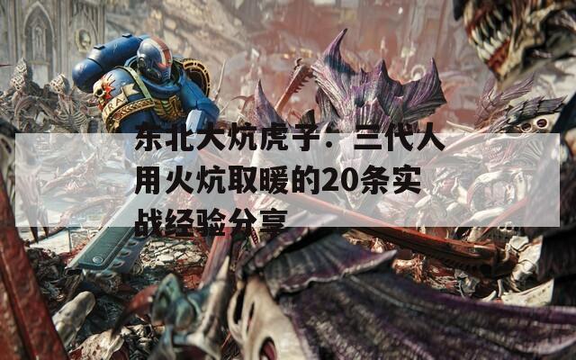 东北大炕虎子：三代人用火炕取暖的20条实战经验分享