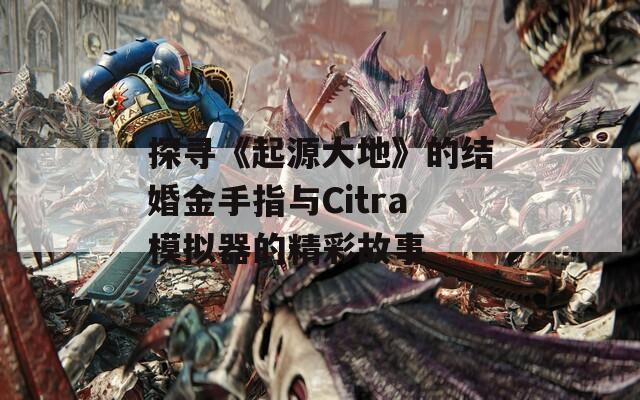 探寻《起源大地》的结婚金手指与Citra模拟器的精彩故事