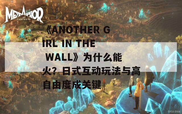 《ANOTHER GIRL IN THE WALL》为什么能火？日式互动玩法与高自由度成关键